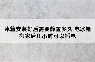 冰箱安装好后需要静置多久 电冰箱搬家后几小时可以插电